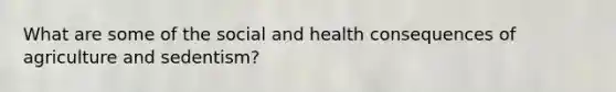 What are some of the social and health consequences of agriculture and sedentism?