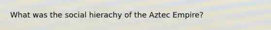 What was the social hierachy of the Aztec Empire?