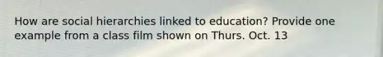How are social hierarchies linked to education? Provide one example from a class film shown on Thurs. Oct. 13