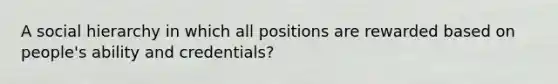 A social hierarchy in which all positions are rewarded based on people's ability and credentials?