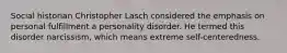 Social historian Christopher Lasch considered the emphasis on personal fulfillment a personality disorder. He termed this disorder narcissism, which means extreme self-centeredness.