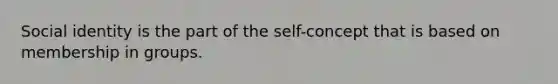 Social identity is the part of the self-concept that is based on membership in groups.