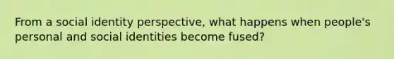 From a social identity perspective, what happens when people's personal and social identities become fused?