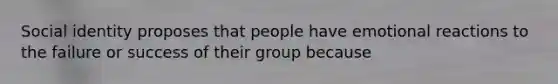 Social identity proposes that people have emotional reactions to the failure or success of their group because