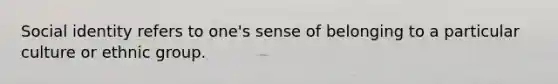 Social identity refers to one's sense of belonging to a particular culture or ethnic group.