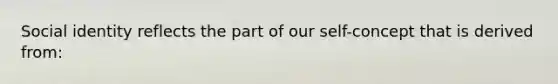 Social identity reflects the part of our self-concept that is derived from: