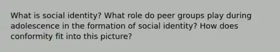 What is social identity? What role do peer groups play during adolescence in the formation of social identity? How does conformity fit into this picture?