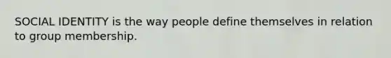 SOCIAL IDENTITY is the way people define themselves in relation to group membership.