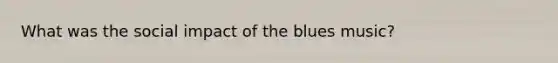 What was the social impact of the blues music?