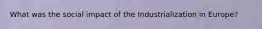 What was the social impact of the Industrialization in Europe?