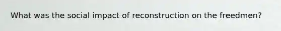 What was the social impact of reconstruction on the freedmen?