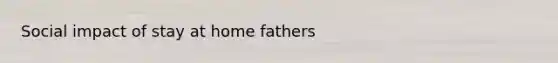 Social impact of stay at home fathers