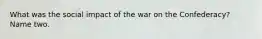 What was the social impact of the war on the Confederacy? Name two.