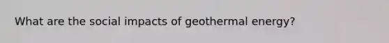 What are the social impacts of <a href='https://www.questionai.com/knowledge/k0ByJmKmtu-geothermal-energy' class='anchor-knowledge'>geothermal energy</a>?