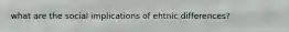 what are the social implications of ehtnic differences?