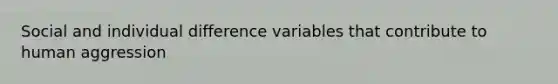 Social and individual difference variables that contribute to human aggression