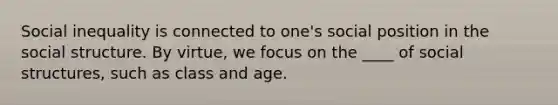 Social inequality is connected to one's social position in the social structure. By virtue, we focus on the ____ of social structures, such as class and age.