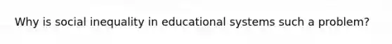 Why is social inequality in educational systems such a problem?