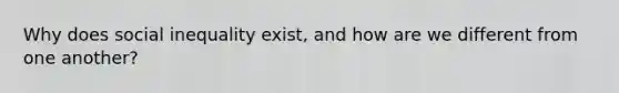 Why does social inequality exist, and how are we different from one another?