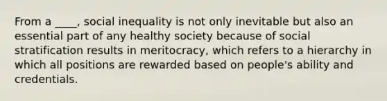 From a ____, social inequality is not only inevitable but also an essential part of any healthy society because of social stratification results in meritocracy, which refers to a hierarchy in which all positions are rewarded based on people's ability and credentials.