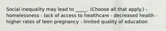 Social inequality may lead to _____. (Choose all that apply.) - homelessness - lack of access to healthcare - decreased health - higher rates of teen pregnancy - limited quality of education