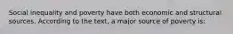 Social inequality and poverty have both economic and structural sources. According to the text, a major source of poverty is: