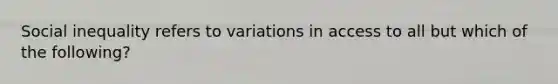 Social inequality refers to variations in access to all but which of the following?