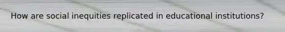 How are social inequities replicated in educational institutions?