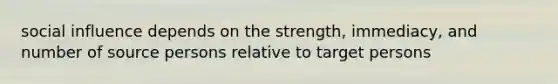 social influence depends on the strength, immediacy, and number of source persons relative to target persons