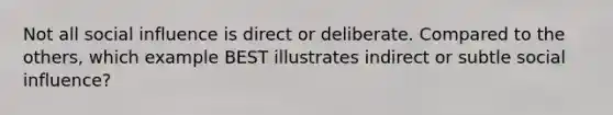 Not all <a href='https://www.questionai.com/knowledge/kO4dMbNCii-social-influence' class='anchor-knowledge'>social influence</a> is direct or deliberate. Compared to the others, which example BEST illustrates indirect or subtle social influence?