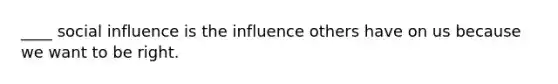 ____ social influence is the influence others have on us because we want to be right.