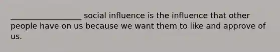 __________________ social influence is the influence that other people have on us because we want them to like and approve of us.