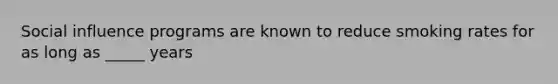 Social influence programs are known to reduce smoking rates for as long as _____ years