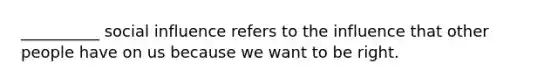 __________ social influence refers to the influence that other people have on us because we want to be right.