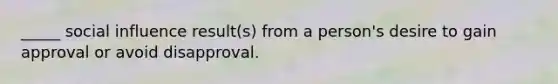 _____ social influence result(s) from a person's desire to gain approval or avoid disapproval.