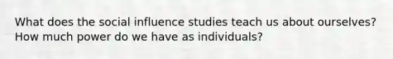 What does the social influence studies teach us about ourselves? How much power do we have as individuals?