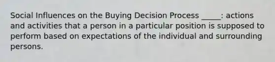 Social Influences on the Buying Decision Process _____: actions and activities that a person in a particular position is supposed to perform based on expectations of the individual and surrounding persons.