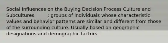 Social Influences on the Buying Decision Process Culture and Subcultures _____: groups of individuals whose characteristic values and behavior patterns are similar and different from those of the surrounding culture. Usually based on geographic designations and demographic factors.