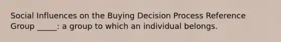 Social Influences on the Buying Decision Process Reference Group _____: a group to which an individual belongs.