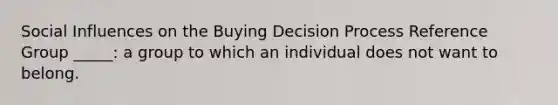 Social Influences on the Buying Decision Process Reference Group _____: a group to which an individual does not want to belong.