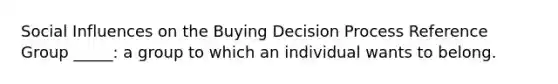 Social Influences on the Buying Decision Process Reference Group _____: a group to which an individual wants to belong.