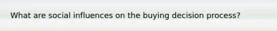 What are social influences on the buying decision process?