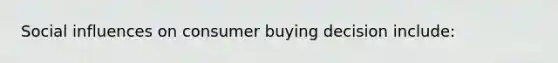 <a href='https://www.questionai.com/knowledge/kO4dMbNCii-social-influence' class='anchor-knowledge'>social influence</a>s on consumer buying decision include: