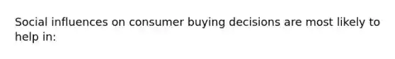 ​Social influences on consumer buying decisions are most likely to help in: