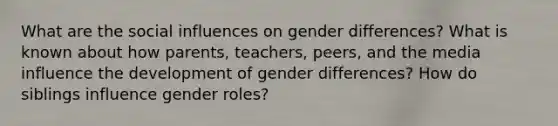 What are the <a href='https://www.questionai.com/knowledge/kO4dMbNCii-social-influence' class='anchor-knowledge'>social influence</a>s on gender differences? What is known about how parents, teachers, peers, and the media influence the development of gender differences? How do siblings influence <a href='https://www.questionai.com/knowledge/kFBKZBlIHQ-gender-roles' class='anchor-knowledge'>gender roles</a>?