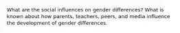 What are the social influences on gender differences? What is known about how parents, teachers, peers, and media influence the development of gender differences.