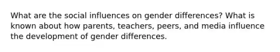 What are the social influences on gender differences? What is known about how parents, teachers, peers, and media influence the development of gender differences.