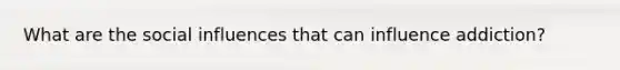 What are the social influences that can influence addiction?