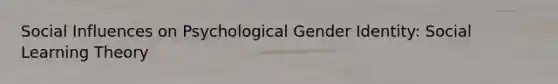 Social Influences on Psychological Gender Identity: Social Learning Theory