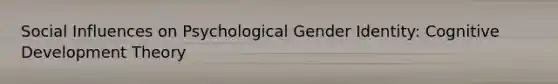 Social Influences on Psychological Gender Identity: Cognitive Development Theory